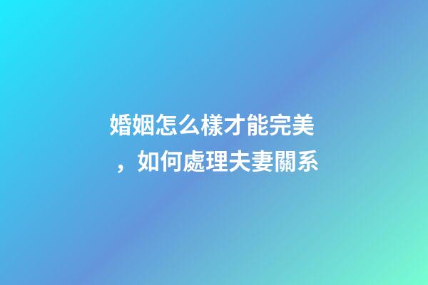 婚姻怎么樣才能完美，如何處理夫妻關系
